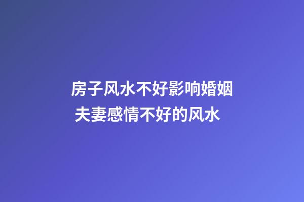 房子风水不好影响婚姻 夫妻感情不好的风水